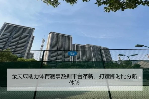 余天成助力体育赛事数据平台革新，打造即时比分新体验