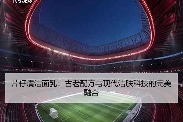 片仔癀洁面乳：古老配方与现代洁肤科技的完美融合