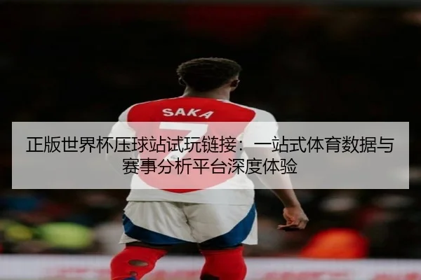 正版世界杯压球站试玩链接：一站式体育数据与赛事分析平台深度体验