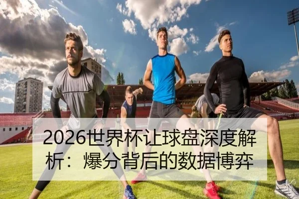2026世界杯让球盘深度解析：爆分背后的数据博弈